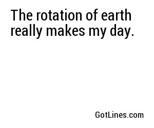 The rotation of earth really makes my day.
