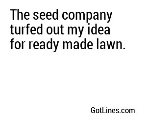 The seed company turfed out my idea for ready made lawn.
