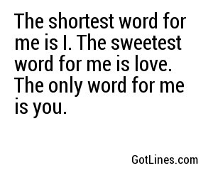 The shortest word for me is I. The sweetest word for me is love. The only word for me is you.