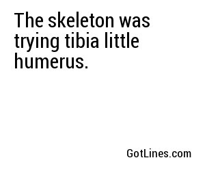 The skeleton was trying tibia little humerus.
