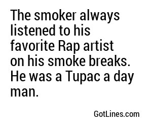 The smoker always listened to his favorite Rap artist on his smoke breaks. He was a Tupac a day man.
