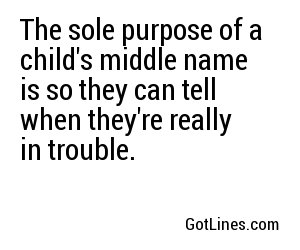 The sole purpose of a child's middle name is so they can tell when they're really in trouble.
