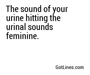 The sound of your urine hitting the urinal sounds feminine.