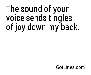 The sound of your voice sends tingles of joy down my back.