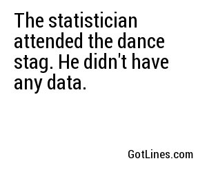 The statistician attended the dance stag. He didn't have any data.
