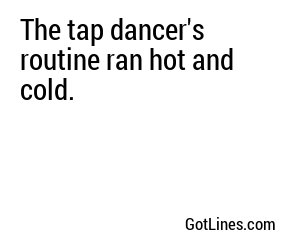The tap dancer's routine ran hot and cold.
