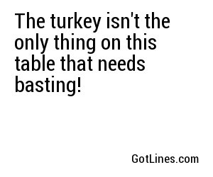 The turkey isn't the only thing on this table that needs basting!
