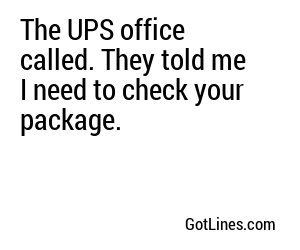 The UPS office called. They told me I need to check your package.
