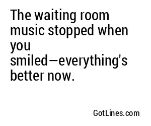 The waiting room music stopped when you smiled—everything's better now.