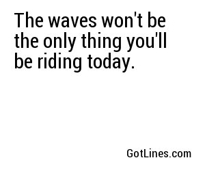 The waves won't be the only thing you'll be riding today.
