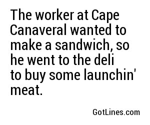 The worker at Cape Canaveral wanted to make a sandwich, so he went to the deli to buy some launchin' meat.
