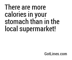 There are more calories in your stomach than in the local supermarket!