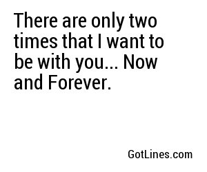 There are only two times that I want to be with you... Now and Forever.