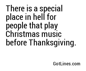 There is a special place in hell for people that play Christmas music before Thanksgiving.
