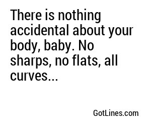 There is nothing accidental about your body, baby. No sharps, no flats, all curves...
