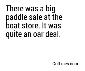 There was a big paddle sale at the boat store. It was quite an oar deal.
