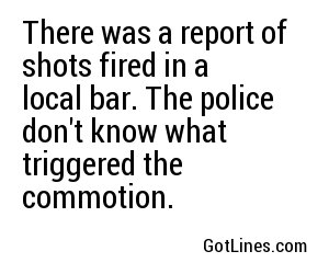 There was a report of shots fired in a local bar. The police don't know what triggered the commotion.
