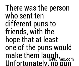 There was the person who sent ten different puns to friends, with the hope that at least one of the puns would make them laugh. Unfortunately, no pun in ten did. 