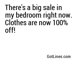 There's a big sale in my bedroom right now. Clothes are now 100% off!