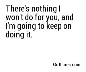 There's nothing I won't do for you, and I'm going to keep on doing it.
