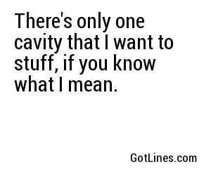 There's only one cavity that I want to stuff, if you know what I mean. 