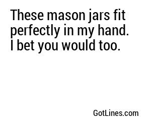 These mason jars fit perfectly in my hand. I bet you would too.
