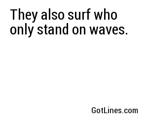 They also surf who only stand on waves.