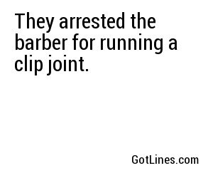 They arrested the barber for running a clip joint.