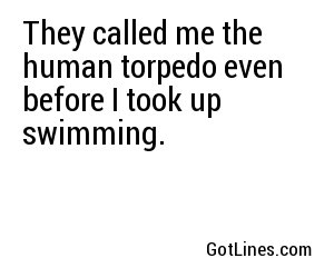 They called me the human torpedo even before I took up swimming.
