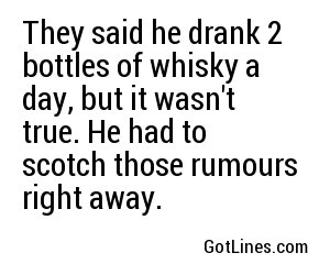 They said he drank 2 bottles of whisky a day, but it wasn't true. He had to scotch those rumours right away.
