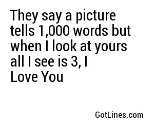 They say a picture tells 1,000 words but when I look at yours all I see is 3, I Love You