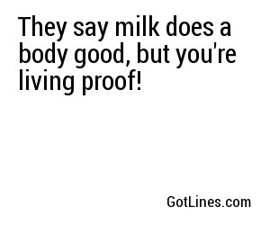 They say milk does a body good, but you're living proof!