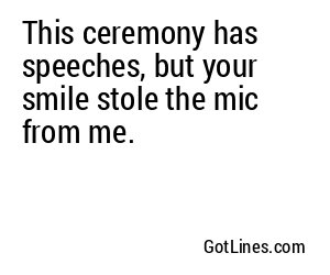 This ceremony has speeches, but your smile stole the mic from me.