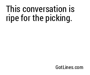 This conversation is ripe for the picking.