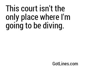 This court isn't the only place where I'm going to be diving.
