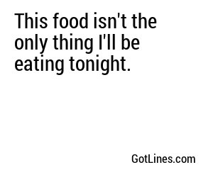 This food isn't the only thing I'll be eating tonight.
