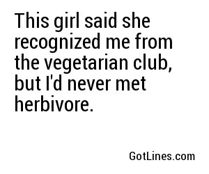 This girl said she recognized me from the vegetarian club, but I'd never met herbivore.
