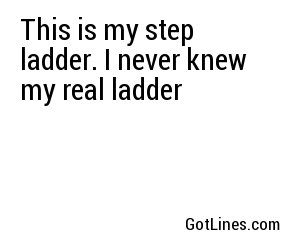 This is my step ladder. I never knew my real ladder