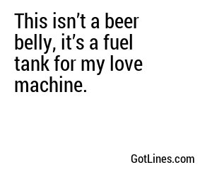 This isn’t a beer belly, it’s a fuel tank for my love machine.
