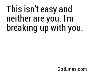 This isn't easy and neither are you. I'm breaking up with you.