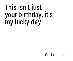 This isn’t just your birthday, it’s my lucky day.