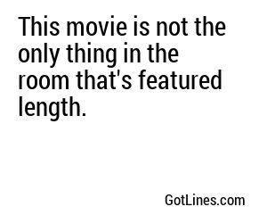 This movie is not the only thing in the room that's featured length.
