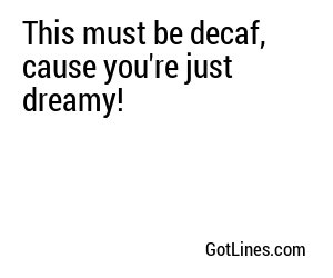 This must be decaf, cause you're just dreamy!
