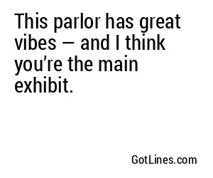 This parlor has great vibes — and I think you’re the main exhibit.