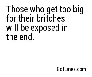 Those who get too big for their britches will be exposed in the end.
