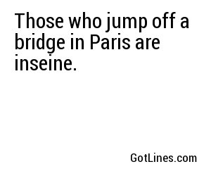 Those who jump off a bridge in Paris are inseine.