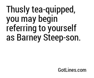Thusly tea-quipped, you may begin referring to yourself as Barney Steep-son.