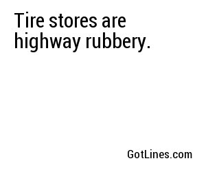 Tire stores are highway rubbery.
