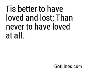 Tis better to have loved and lost; Than never to have loved at all.