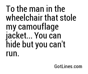 To the man in the wheelchair that stole my camouflage jacket... You can hide but you can't run.
